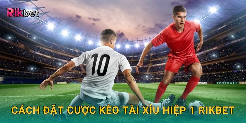 Cách đặt cược kèo tài xỉu hiệp 1 Rikbet