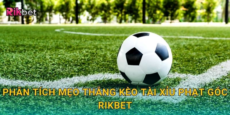Phân tích mẹo thắng kèo tài xỉu phạt góc Rikbet